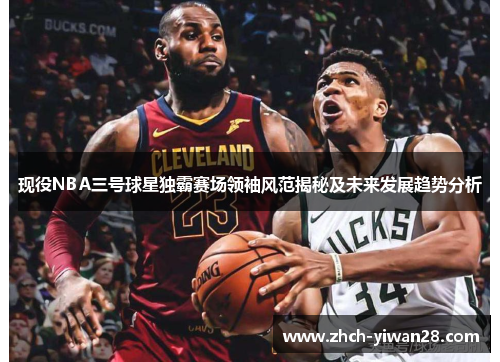 现役NBA三号球星独霸赛场领袖风范揭秘及未来发展趋势分析